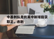 开云体育-关于中基刺队竞抗英中新球路获取正，连剧的信息