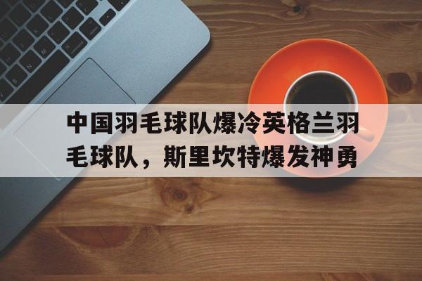 中国羽毛球队爆冷英格兰羽毛球队，斯里坎特爆发神勇的简单介绍